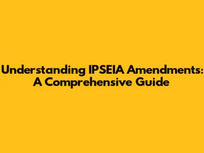 Understanding IPSEIA Amendments: A Comprehensive Guide