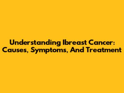 Understanding Ibreast Cancer: Causes, Symptoms, And Treatment