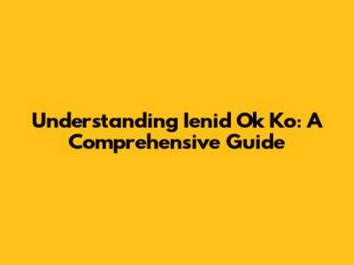 Understanding Ienid Ok Ko: A Comprehensive Guide