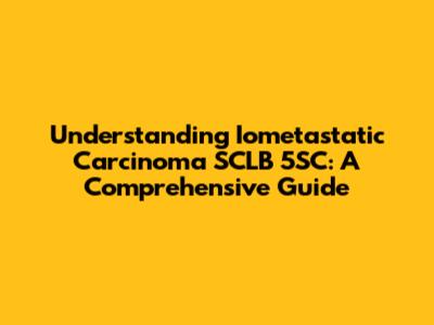 Understanding Iometastatic Carcinoma SCLB 5SC: A Comprehensive Guide