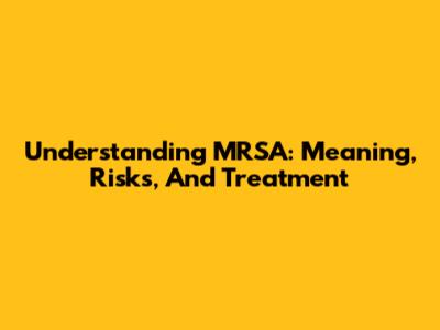 Understanding MRSA: Meaning, Risks, And Treatment