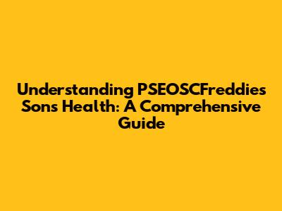 Understanding PSEOSCFreddie's Son's Health: A Comprehensive Guide