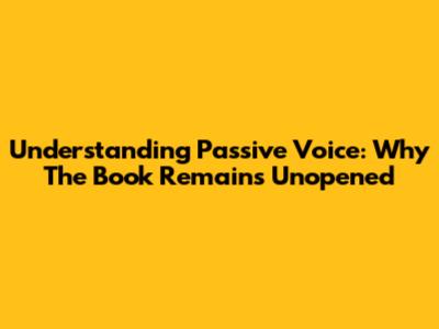 Understanding Passive Voice: Why The Book Remains Unopened