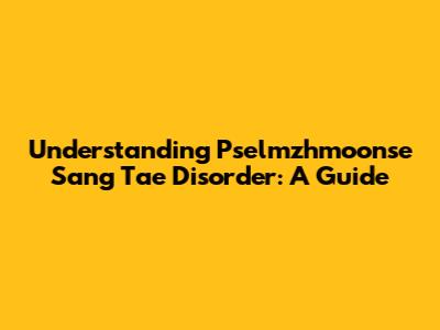 Understanding Pselmzhmoonse Sang Tae Disorder: A Guide