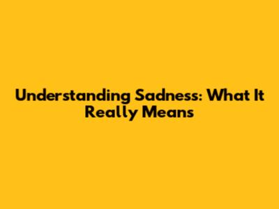 Understanding Sadness: What It Really Means