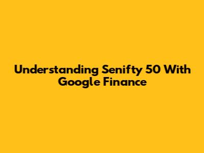 Understanding Senifty 50 With Google Finance
