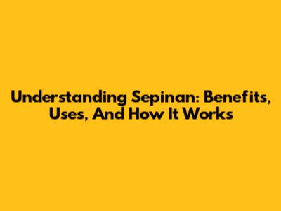 Understanding Sepinan: Benefits, Uses, And How It Works