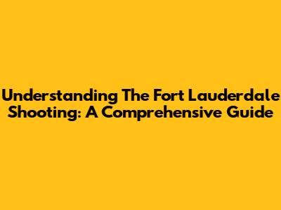Understanding The Fort Lauderdale Shooting: A Comprehensive Guide