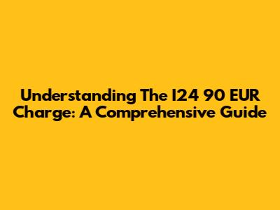 Understanding The I24 90 EUR Charge: A Comprehensive Guide