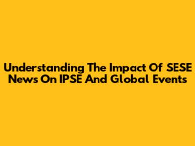Understanding The Impact Of SESE News On IPSE And Global Events