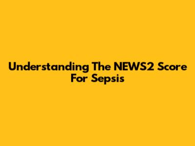 Understanding The NEWS2 Score For Sepsis