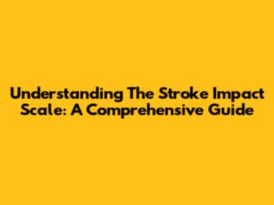 Understanding The Stroke Impact Scale: A Comprehensive Guide