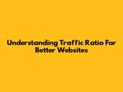 Understanding Traffic Ratio For Better Websites