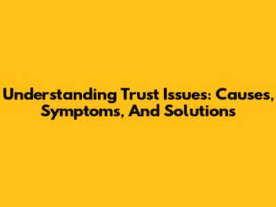 Understanding Trust Issues: Causes, Symptoms, And Solutions
