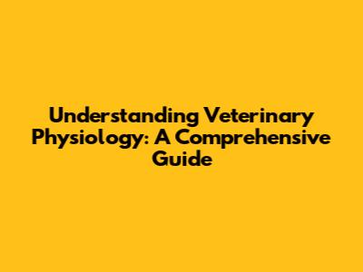 Understanding Veterinary Physiology: A Comprehensive Guide