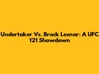 Undertaker Vs. Brock Lesnar: A UFC 121 Showdown