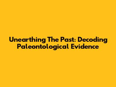 Unearthing The Past: Decoding Paleontological Evidence