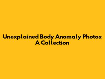 Unexplained Body Anomaly Photos: A Collection