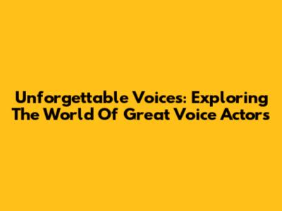 Unforgettable Voices: Exploring The World Of Great Voice Actors