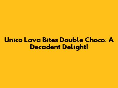 Unico Lava Bites Double Choco: A Decadent Delight!