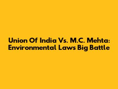 Union Of India Vs. M.C. Mehta: Environmental Law's Big Battle
