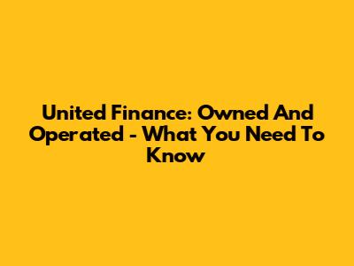 United Finance: Owned And Operated - What You Need To Know