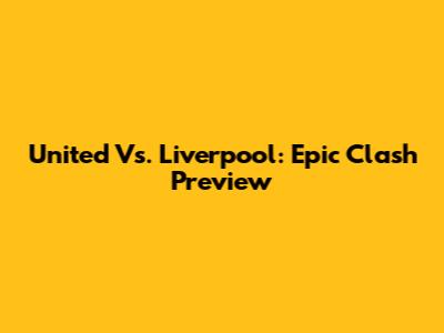 United Vs. Liverpool: Epic Clash Preview