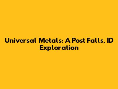 Universal Metals: A Post Falls, ID Exploration