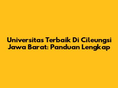 Universitas Terbaik Di Cileungsi Jawa Barat: Panduan Lengkap