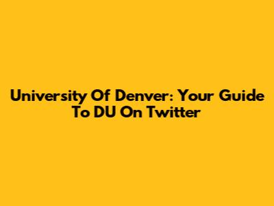 University Of Denver: Your Guide To DU On Twitter