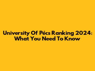 University Of Pécs Ranking 2024: What You Need To Know