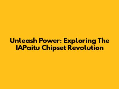 Unleash Power: Exploring The IAPaitu Chipset Revolution