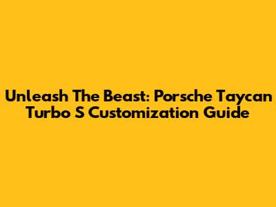 Unleash The Beast: Porsche Taycan Turbo S Customization Guide