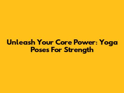 Unleash Your Core Power: Yoga Poses For Strength