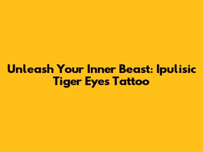 Unleash Your Inner Beast: Ipulisic Tiger Eyes Tattoo