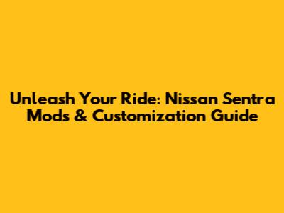 Unleash Your Ride: Nissan Sentra Mods & Customization Guide