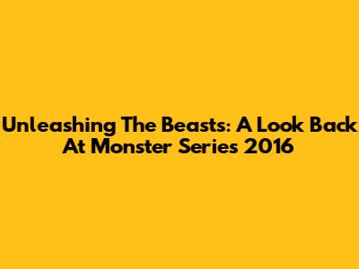 Unleashing The Beasts: A Look Back At Monster Series 2016
