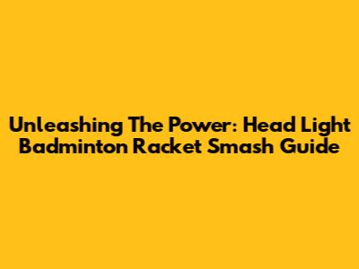 Unleashing The Power: Head Light Badminton Racket Smash Guide