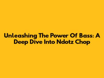 Unleashing The Power Of Bass: A Deep Dive Into Ndotz Chop