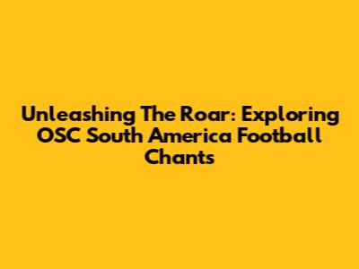 Unleashing The Roar: Exploring OSC South America Football Chants