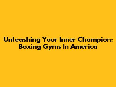 Unleashing Your Inner Champion: Boxing Gyms In America