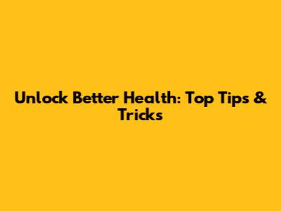 Unlock Better Health: Top Tips & Tricks