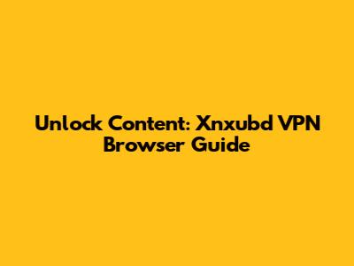 Unlock Content: Xnxubd VPN Browser Guide