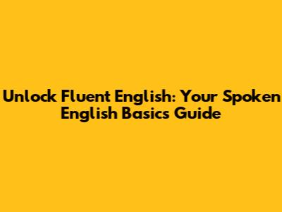 Unlock Fluent English: Your Spoken English Basics Guide
