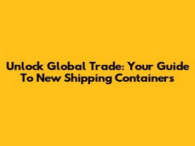 Unlock Global Trade: Your Guide To New Shipping Containers
