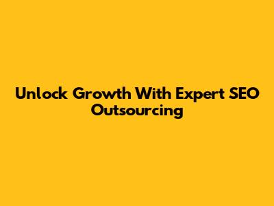 Unlock Growth With Expert SEO Outsourcing