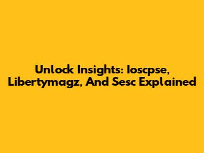 Unlock Insights: Ioscpse, Libertymagz, And Sesc Explained
