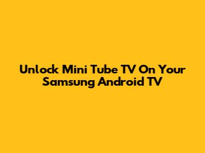 Unlock Mini Tube TV On Your Samsung Android TV