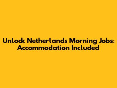 Unlock Netherlands Morning Jobs: Accommodation Included