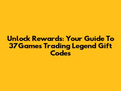 Unlock Rewards: Your Guide To 37Games Trading Legend Gift Codes